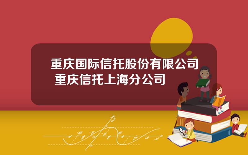 重庆国际信托股份有限公司 重庆信托上海分公司